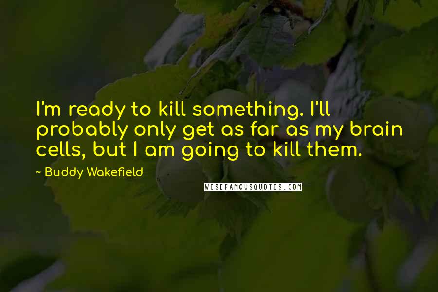 Buddy Wakefield quotes: I'm ready to kill something. I'll probably only get as far as my brain cells, but I am going to kill them.