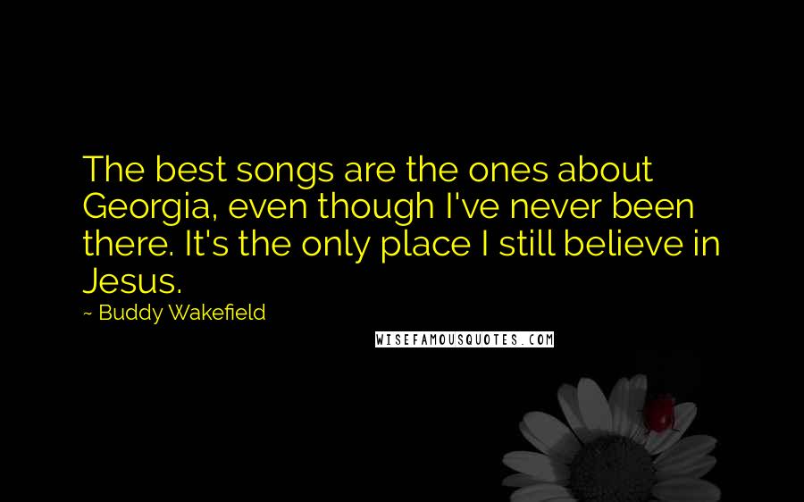 Buddy Wakefield quotes: The best songs are the ones about Georgia, even though I've never been there. It's the only place I still believe in Jesus.