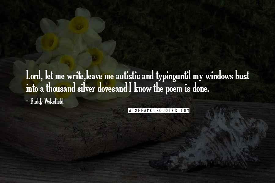 Buddy Wakefield quotes: Lord, let me write,leave me autistic and typinguntil my windows bust into a thousand silver dovesand I know the poem is done.