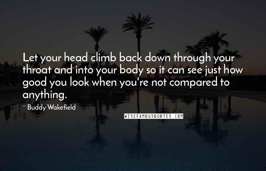 Buddy Wakefield quotes: Let your head climb back down through your throat and into your body so it can see just how good you look when you're not compared to anything.