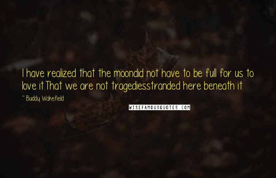 Buddy Wakefield quotes: I have realized that the moondid not have to be full for us to love it.That we are not tragediesstranded here beneath it.