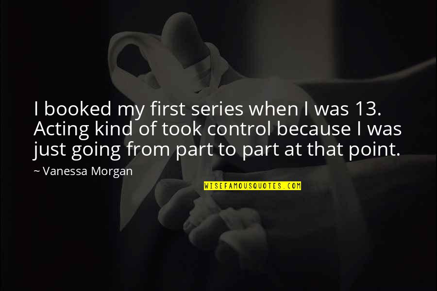 Budget Forecast Quotes By Vanessa Morgan: I booked my first series when I was Budget Forecast Quotes By Vanessa Morgan: I booked my first series when I was