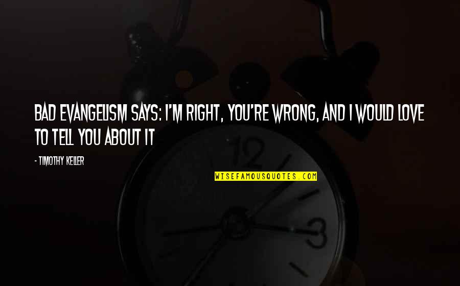 Budoya Quotes By Timothy Keller: Bad evangelism says: I'm right, you're wrong, and Budoya Quotes By Timothy Keller: Bad evangelism says: I'm right, you're wrong, and
