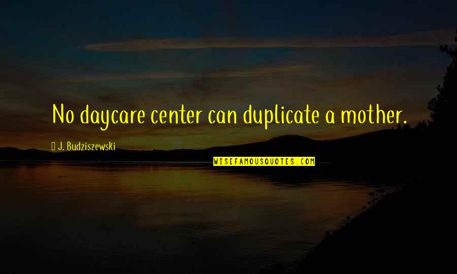 Budziszewski Quotes By J. Budziszewski: No daycare center can duplicate a mother.