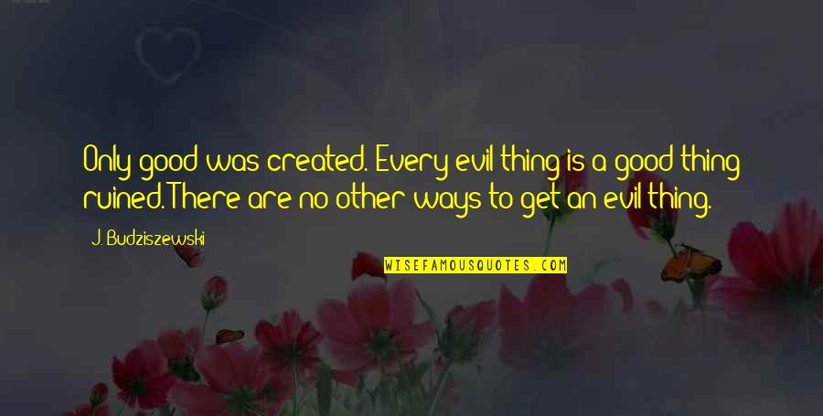 Budziszewski's Quotes By J. Budziszewski: Only good was created. Every evil thing is