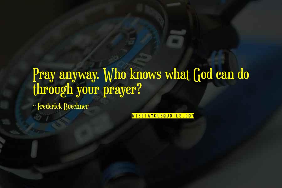 Buechner's Quotes By Frederick Buechner: Pray anyway. Who knows what God can do