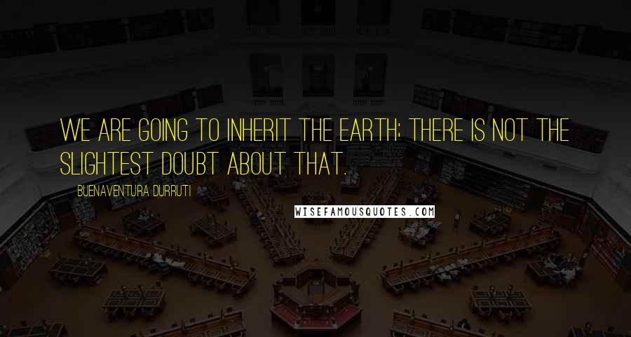 Buenaventura Durruti quotes: We are going to inherit the earth; there is not the slightest doubt about that.