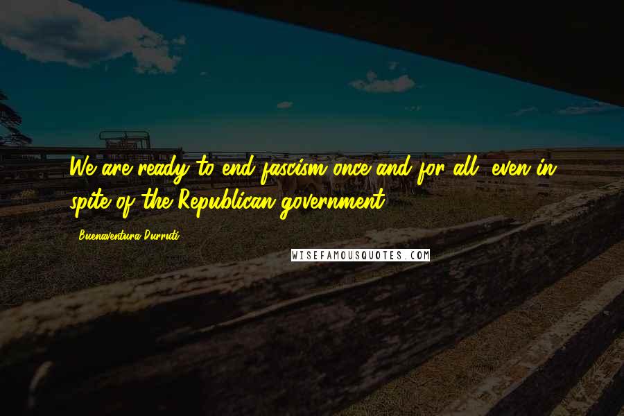 Buenaventura Durruti quotes: We are ready to end fascism once and for all, even in spite of the Republican government.