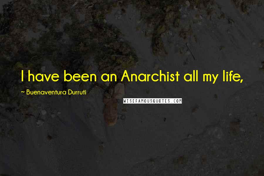 Buenaventura Durruti quotes: I have been an Anarchist all my life,