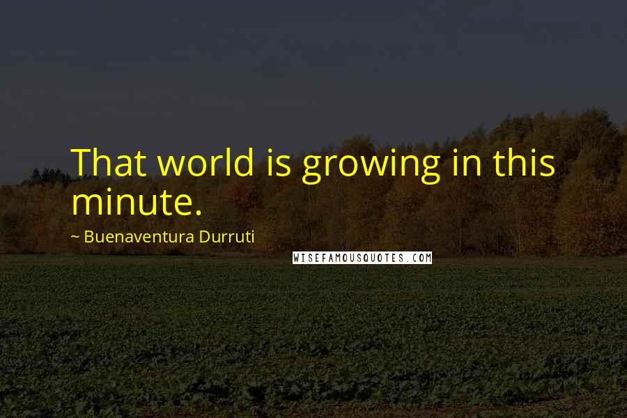 Buenaventura Durruti quotes: That world is growing in this minute.