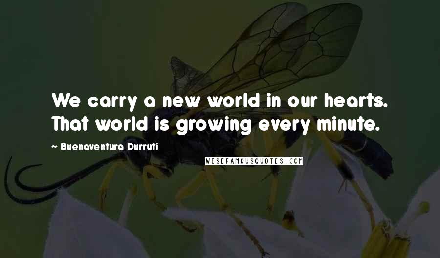 Buenaventura Durruti quotes: We carry a new world in our hearts. That world is growing every minute.