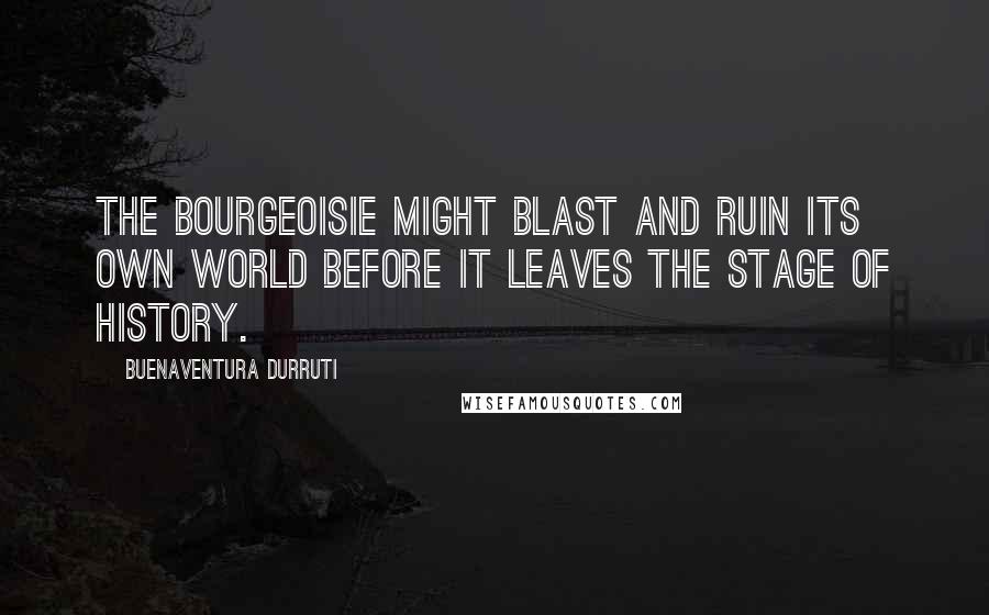 Buenaventura Durruti quotes: The bourgeoisie might blast and ruin its own world before it leaves the stage of history.