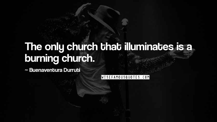 Buenaventura Durruti quotes: The only church that illuminates is a burning church.