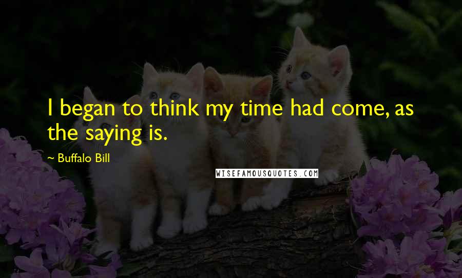 Buffalo Bill quotes: I began to think my time had come, as the saying is.