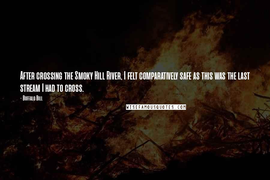 Buffalo Bill quotes: After crossing the Smoky Hill River, I felt comparatively safe as this was the last stream I had to cross. Buffalo Bill quotes: After crossing the Smoky Hill River, I felt comparatively safe as this was the last stream I had to cross.