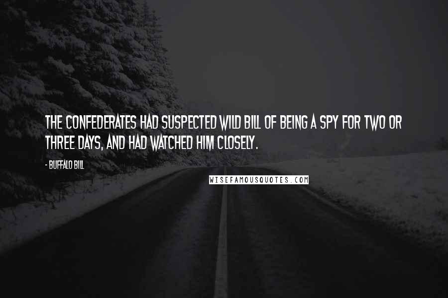 Buffalo Bill quotes: The Confederates had suspected Wild Bill of being a spy for two or three days, and had watched him closely. Buffalo Bill quotes: The Confederates had suspected Wild Bill of being a spy for two or three days, and had watched him closely.