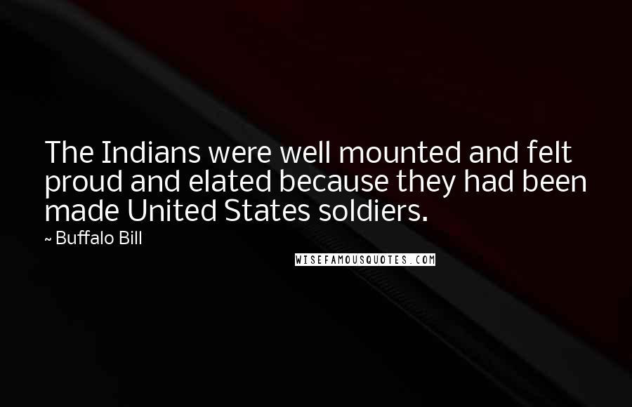 Buffalo Bill quotes: The Indians were well mounted and felt proud and elated because they had been made United States soldiers. Buffalo Bill quotes: The Indians were well mounted and felt proud and elated because they had been made United States soldiers.