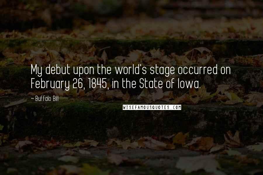 Buffalo Bill quotes: My debut upon the world's stage occurred on February 26, 1845, in the State of Iowa.