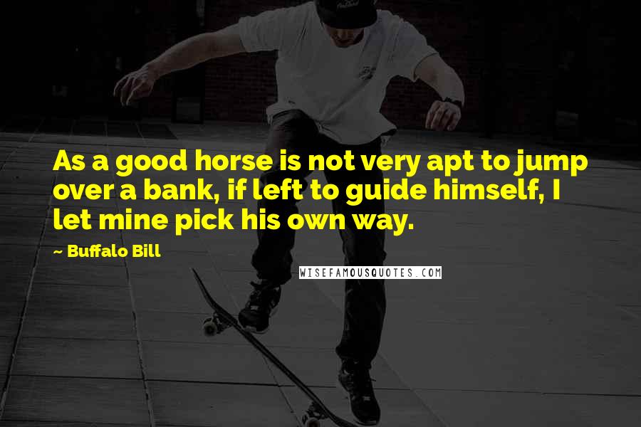 Buffalo Bill quotes: As a good horse is not very apt to jump over a bank, if left to guide himself, I let mine pick his own way. Buffalo Bill quotes: As a good horse is not very apt to jump over a bank, if left to guide himself, I let mine pick his own way.