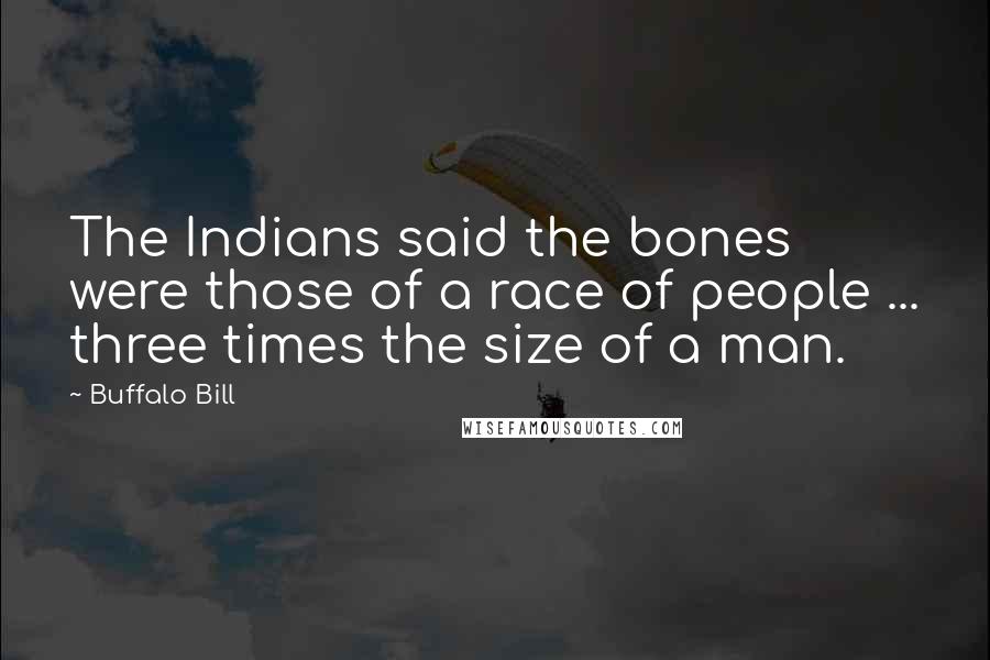 Buffalo Bill quotes: The Indians said the bones were those of a race of people ... three times the size of a man.