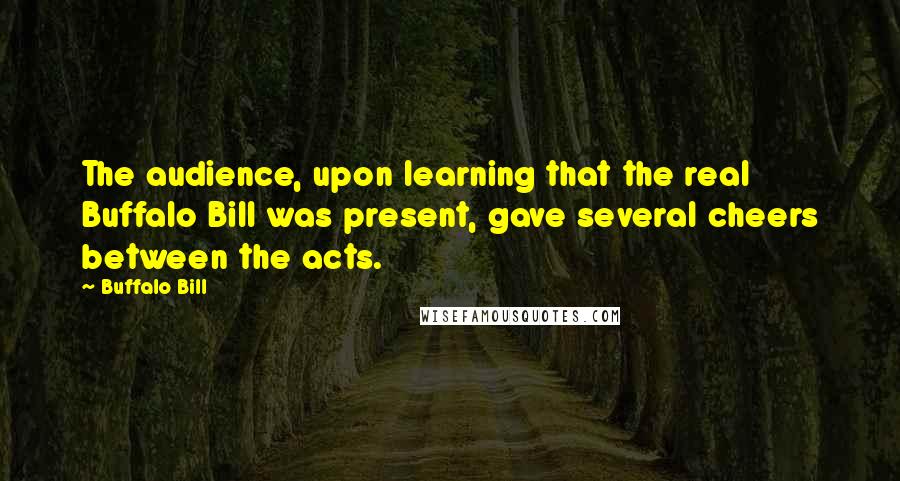 Buffalo Bill quotes: The audience, upon learning that the real Buffalo Bill was present, gave several cheers between the acts. Buffalo Bill quotes: The audience, upon learning that the real Buffalo Bill was present, gave several cheers between the acts.