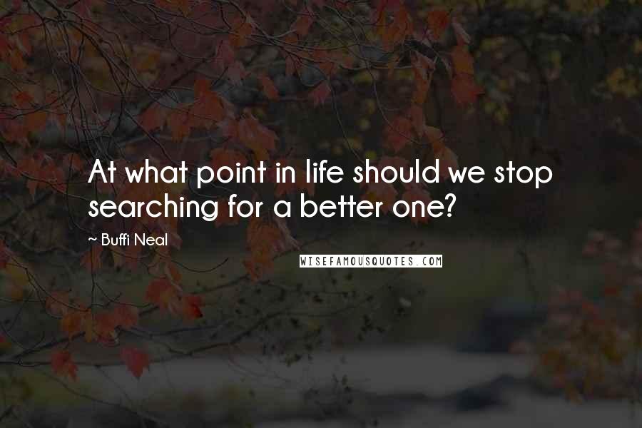 Buffi Neal quotes: At what point in life should we stop searching for a better one?
