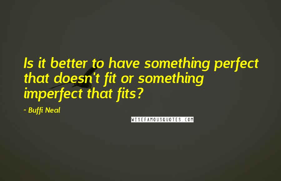 Buffi Neal quotes: Is it better to have something perfect that doesn't fit or something imperfect that fits?