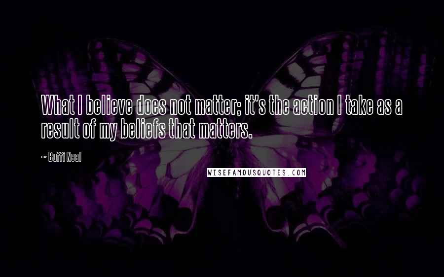 Buffi Neal quotes: What I believe does not matter; it's the action I take as a result of my beliefs that matters.