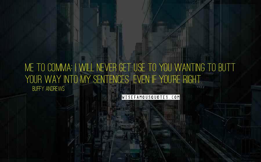 Buffy Andrews quotes: Me to Comma: I will never get use to you wanting to butt your way into my sentences even if you're right.