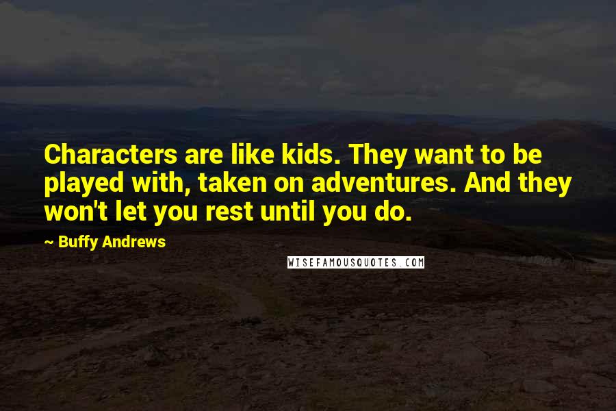 Buffy Andrews quotes: Characters are like kids. They want to be played with, taken on adventures. And they won't let you rest until you do. Buffy Andrews quotes: Characters are like kids. They want to be played with, taken on adventures. And they won't let you rest until you do.