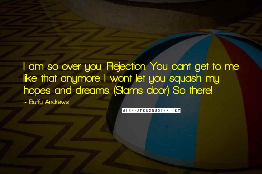 Buffy Andrews quotes: I am so over you, Rejection. You can't get to me like that anymore. I won't let you squash my hopes and dreams. (Slams door) So there!