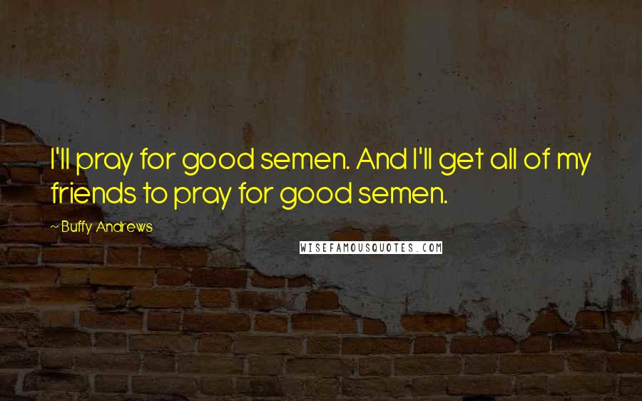 Buffy Andrews quotes: I'll pray for good semen. And I'll get all of my friends to pray for good semen.