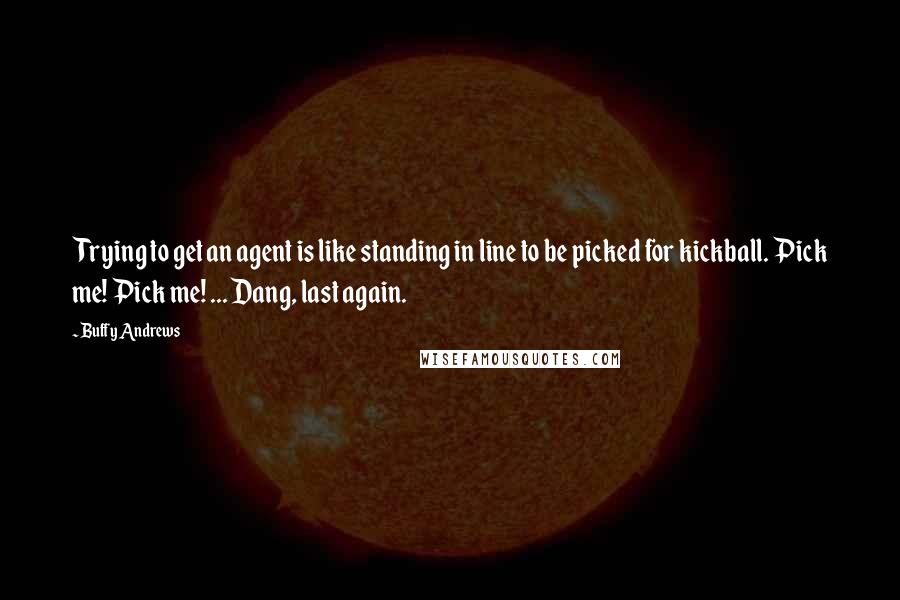 Buffy Andrews quotes: Trying to get an agent is like standing in line to be picked for kickball. Pick me! Pick me! ... Dang, last again.