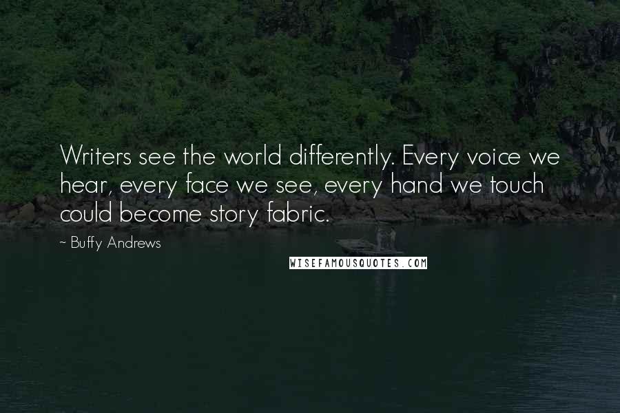 Buffy Andrews quotes: Writers see the world differently. Every voice we hear, every face we see, every hand we touch could become story fabric. Buffy Andrews quotes: Writers see the world differently. Every voice we hear, every face we see, every hand we touch could become story fabric.