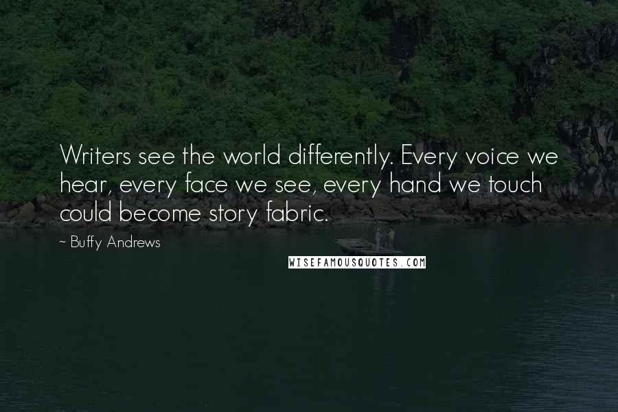 Buffy Andrews quotes: Writers see the world differently. Every voice we hear, every face we see, every hand we touch could become story fabric.