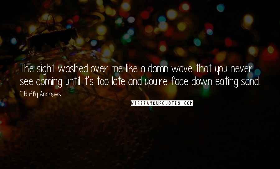 Buffy Andrews quotes: The sight washed over me like a damn wave that you never see coming until it's too late and you're face down eating sand.