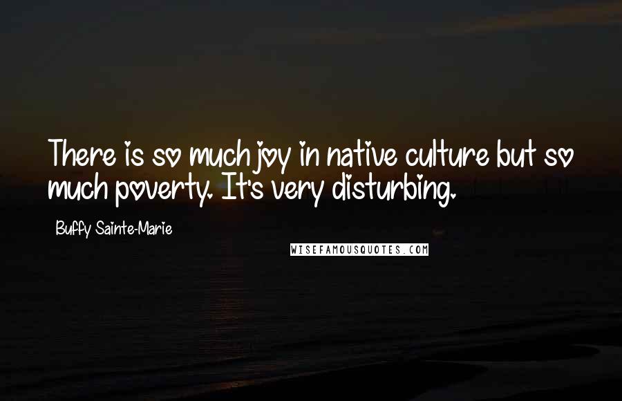 Buffy Sainte-Marie quotes: There is so much joy in native culture but so much poverty. It's very disturbing.