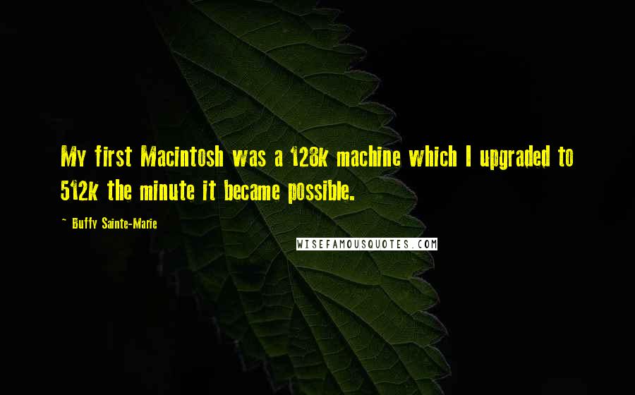 Buffy Sainte-Marie quotes: My first Macintosh was a 128k machine which I upgraded to 512k the minute it became possible.