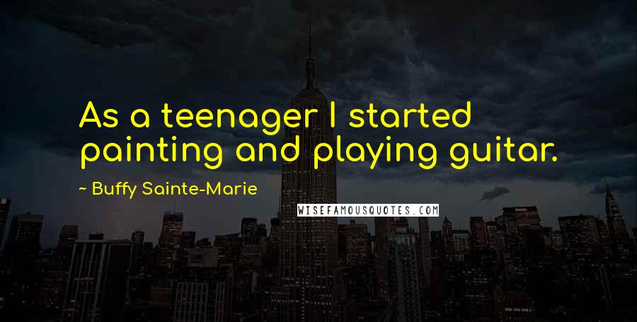 Buffy Sainte-Marie quotes: As a teenager I started painting and playing guitar.