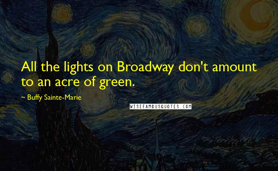 Buffy Sainte-Marie quotes: All the lights on Broadway don't amount to an acre of green.