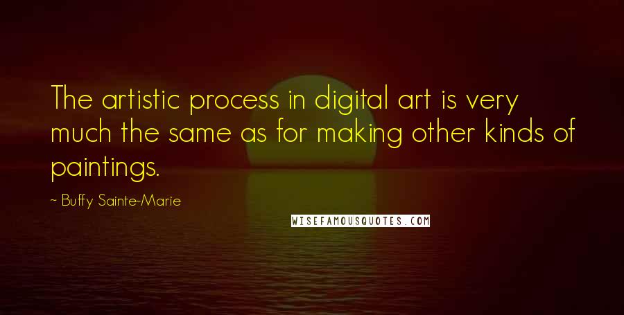 Buffy Sainte-Marie quotes: The artistic process in digital art is very much the same as for making other kinds of paintings.