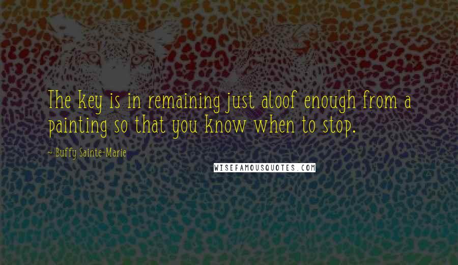 Buffy Sainte-Marie quotes: The key is in remaining just aloof enough from a painting so that you know when to stop.