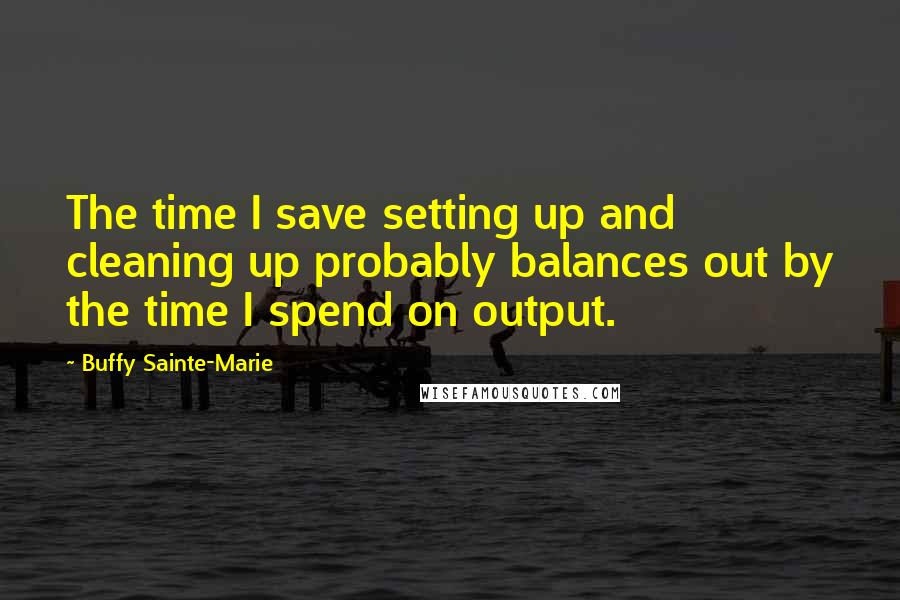 Buffy Sainte-Marie quotes: The time I save setting up and cleaning up probably balances out by the time I spend on output.