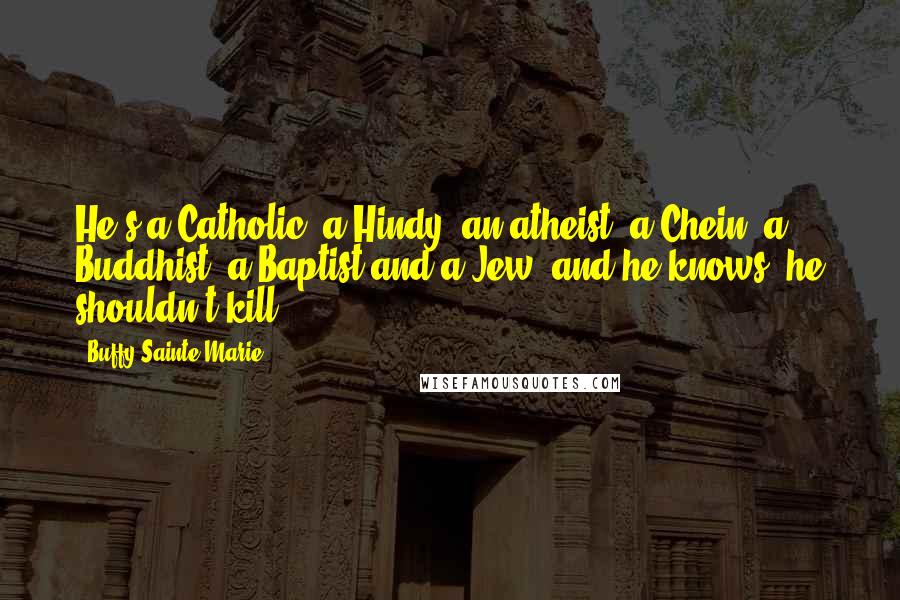 Buffy Sainte-Marie quotes: He's a Catholic, a Hindy, an atheist, a Chein, a Buddhist, a Baptist and a Jew, and he knows, he shouldn't kill. Buffy Sainte-Marie quotes: He's a Catholic, a Hindy, an atheist, a Chein, a Buddhist, a Baptist and a Jew, and he knows, he shouldn't kill.