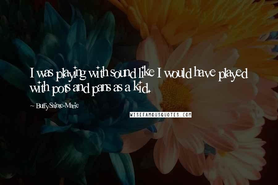 Buffy Sainte-Marie quotes: I was playing with sound like I would have played with pots and pans as a kid.