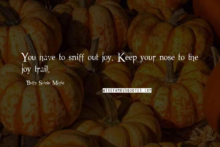 Buffy Sainte-Marie quotes: You have to sniff out joy. Keep your nose to the joy trail.