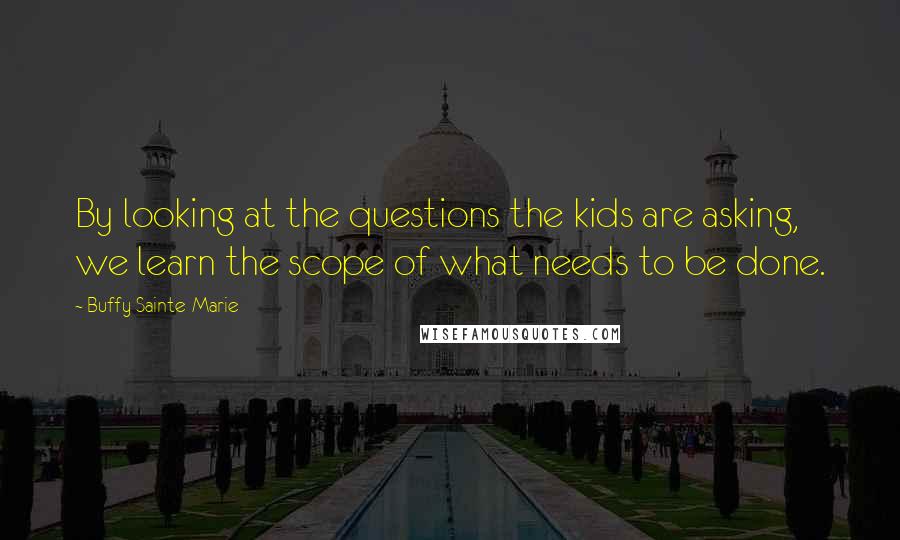 Buffy Sainte-Marie quotes: By looking at the questions the kids are asking, we learn the scope of what needs to be done.