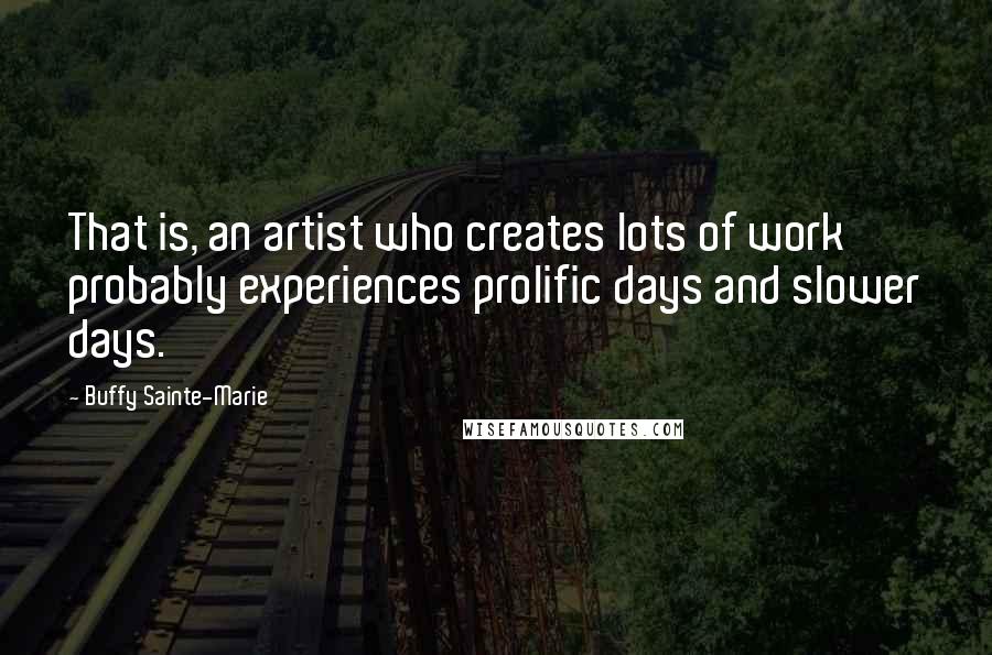 Buffy Sainte-Marie quotes: That is, an artist who creates lots of work probably experiences prolific days and slower days.