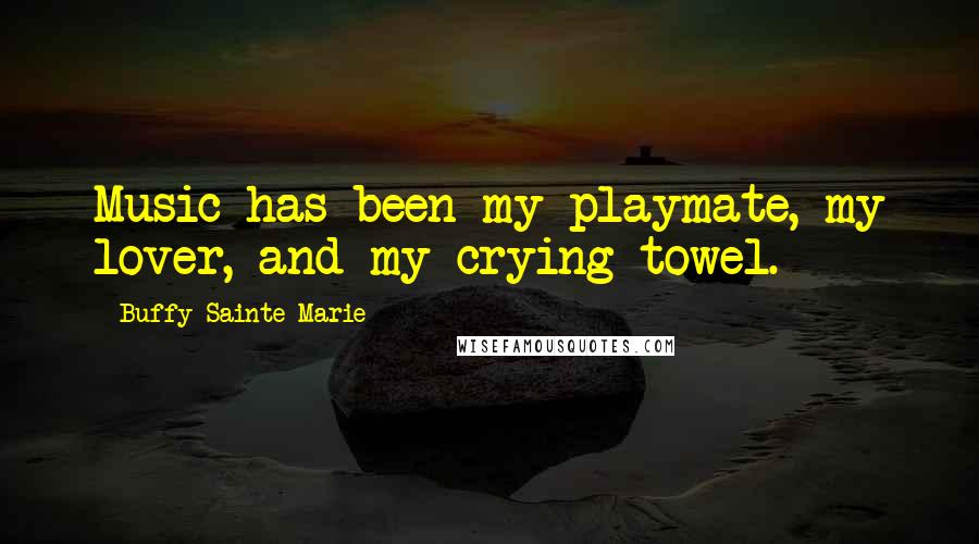 Buffy Sainte-Marie quotes: Music has been my playmate, my lover, and my crying towel.