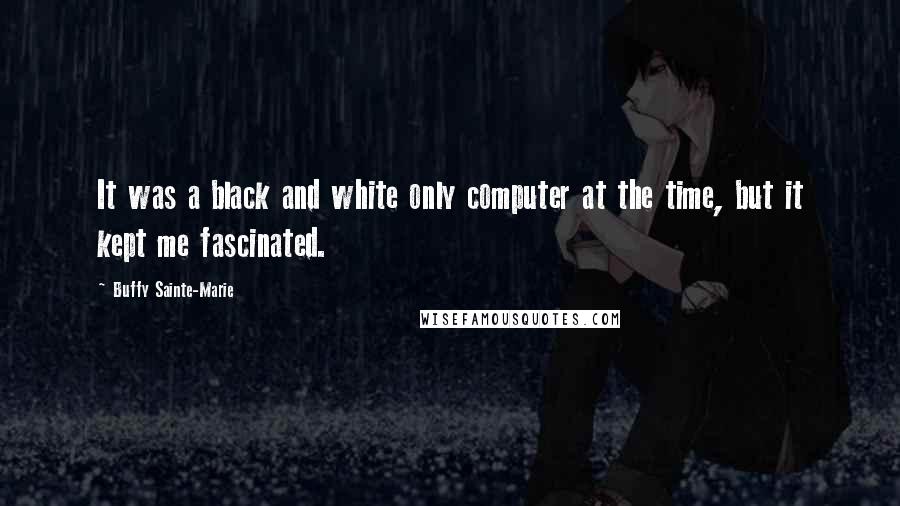 Buffy Sainte-Marie quotes: It was a black and white only computer at the time, but it kept me fascinated.